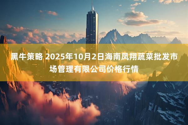 黑牛策略 2025年10月2日海南凤翔蔬菜批发市场管理有限公司价格行情