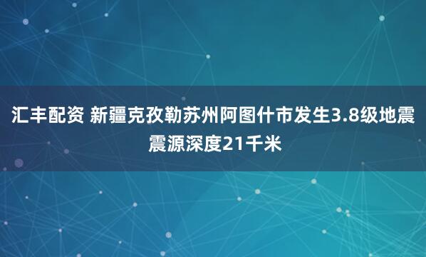 汇丰配资 新疆克孜勒苏州阿图什市发生3.8级地震 震源深度21千米