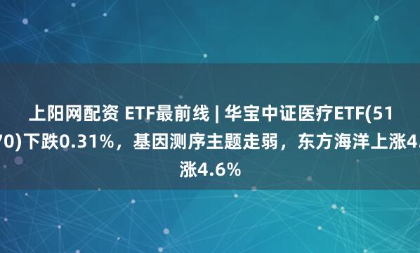 上阳网配资 ETF最前线 | 华宝中证医疗ETF(512170)下跌0.31%，基因测序主题走弱，东方海洋上涨4.6%