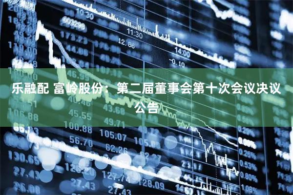 乐融配 富岭股份：第二届董事会第十次会议决议公告
