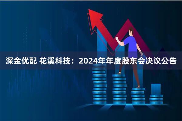 深金优配 花溪科技：2024年年度股东会决议公告