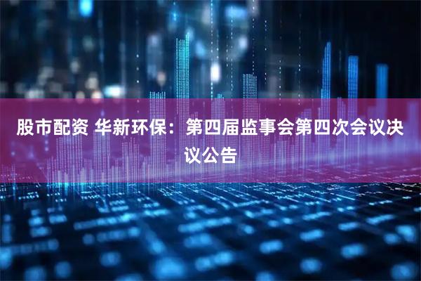 股市配资 华新环保：第四届监事会第四次会议决议公告
