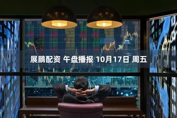 展鵬配资 午盘播报 10月17日 周五