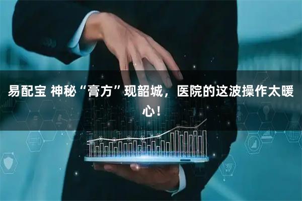 易配宝 神秘“膏方”现韶城，医院的这波操作太暖心！