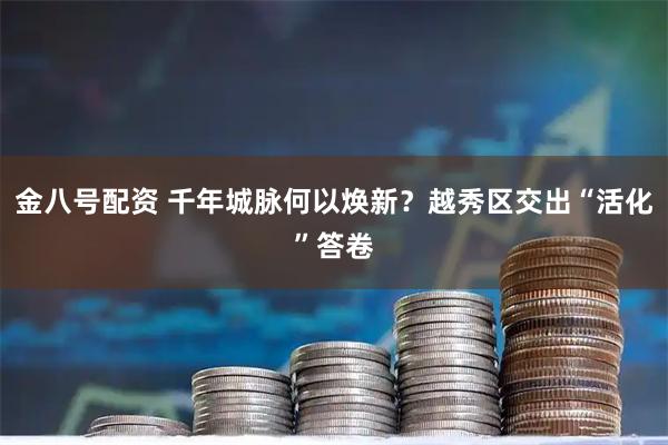 金八号配资 千年城脉何以焕新？越秀区交出“活化”答卷