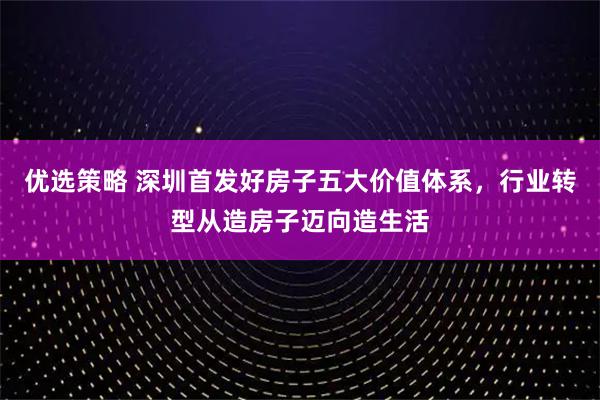 优选策略 深圳首发好房子五大价值体系,行业转型从造房子迈向造生活