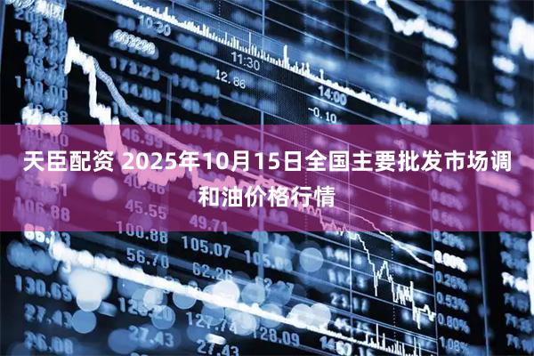 天臣配资 2025年10月15日全国主要批发市场调和油价格行情