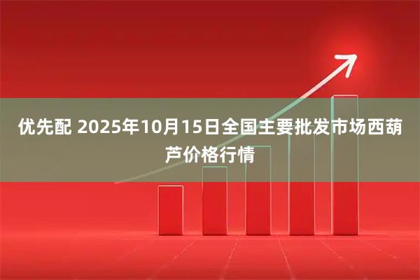 优先配 2025年10月15日全国主要批发市场西葫芦价格行情