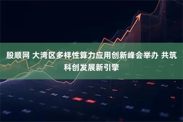 股顺网 大湾区多样性算力应用创新峰会举办 共筑科创发展新引擎