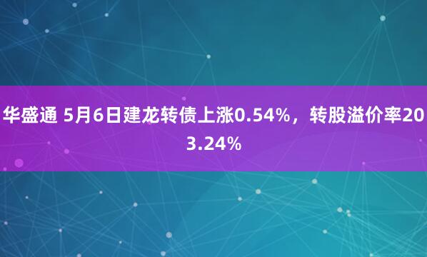 华盛通 5月6日建龙转债上涨0.54%，转股溢价率203.24%