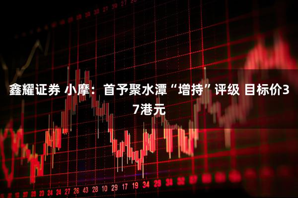 鑫耀证券 小摩：首予聚水潭“增持”评级 目标价37港元