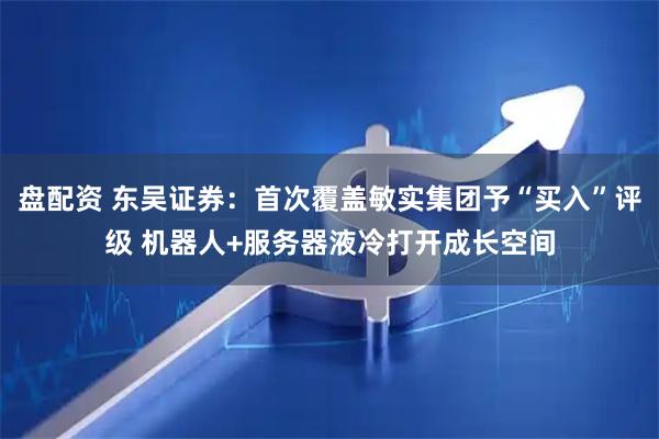 盘配资 东吴证券：首次覆盖敏实集团予“买入”评级 机器人+服务器液冷打开成长空间