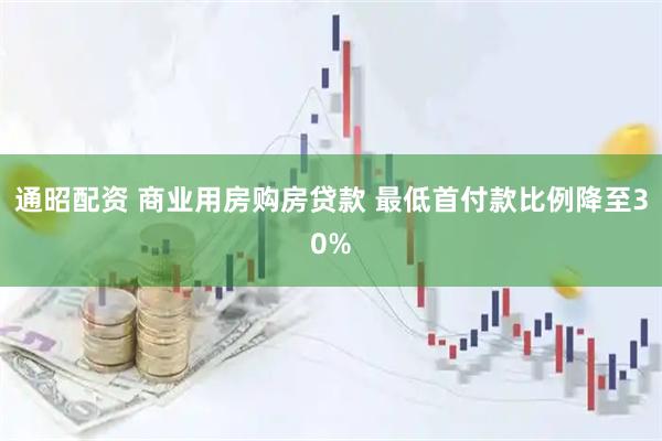 通昭配资 商业用房购房贷款 最低首付款比例降至30%