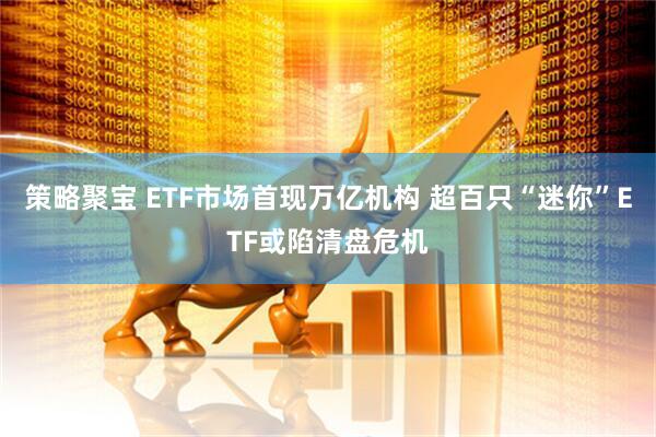 策略聚宝 ETF市场首现万亿机构 超百只“迷你”ETF或陷清盘危机
