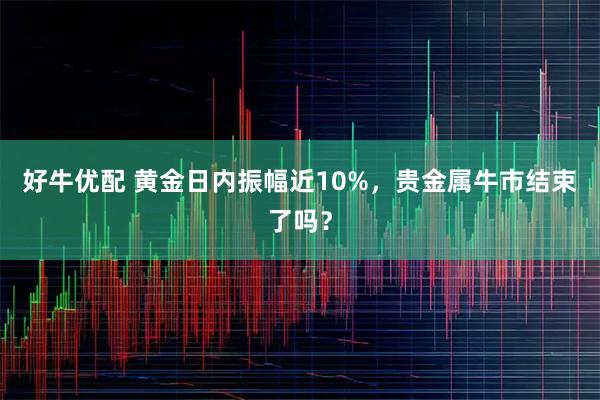 好牛优配 黄金日内振幅近10%，贵金属牛市结束了吗？