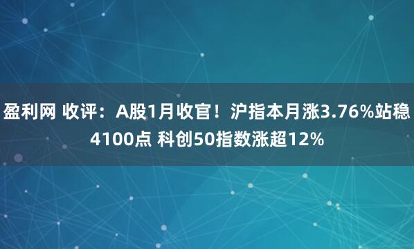 盈利网 收评：A股1月收官！沪指本月涨3.76%站稳4100点 科创50指数涨超12%