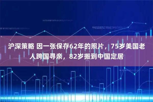沪深策略 因一张保存62年的照片，75岁美国老人跨国寻亲，82岁搬到中国定居