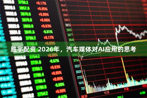 胜宇配资 2026年，汽车媒体对AI应用的思考