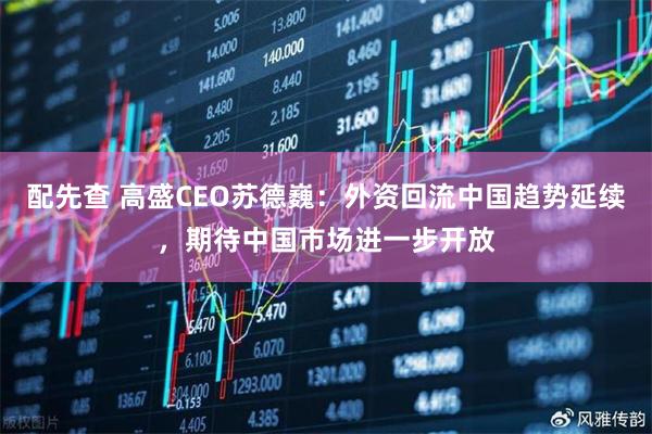 配先查 高盛CEO苏德巍：外资回流中国趋势延续，期待中国市场进一步开放