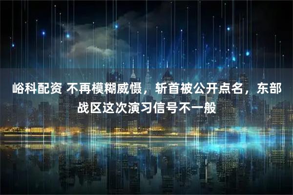 峪科配资 不再模糊威慑，斩首被公开点名，东部战区这次演习信号不一般