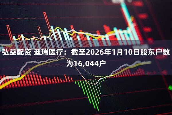 弘益配资 迪瑞医疗：截至2026年1月10日股东户数为16,044户