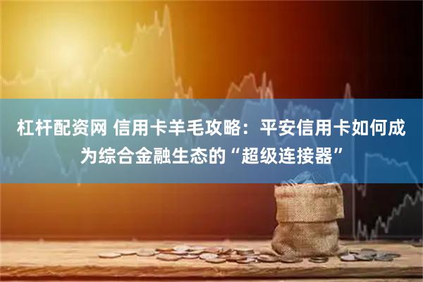 杠杆配资网 信用卡羊毛攻略：平安信用卡如何成为综合金融生态的“超级连接器”