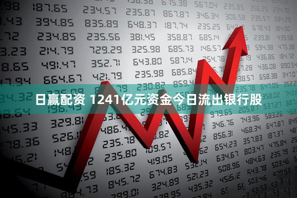 日赢配资 1241亿元资金今日流出银行股