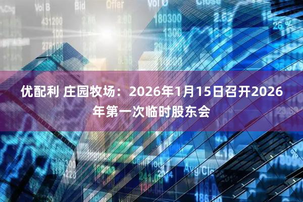 优配利 庄园牧场：2026年1月15日召开2026年第一次临时股东会