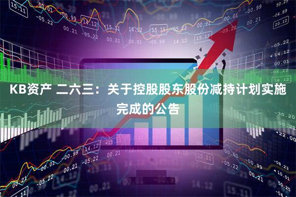 KB资产 二六三：关于控股股东股份减持计划实施完成的公告