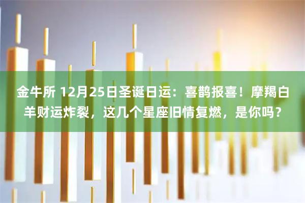 金牛所 12月25日圣诞日运：喜鹊报喜！摩羯白羊财运炸裂，这几个星座旧情复燃，是你吗？