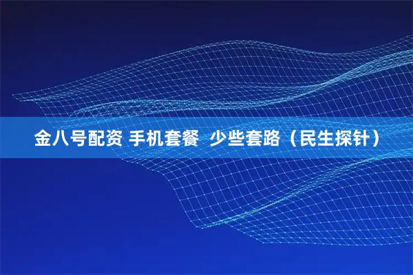 金八号配资 手机套餐  少些套路（民生探针）