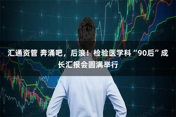 汇通资管 奔涌吧，后浪！检验医学科“90后”成长汇报会圆满举行