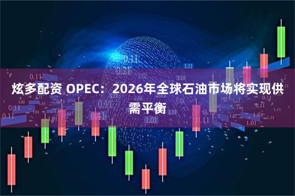 炫多配资 OPEC：2026年全球石油市场将实现供需平衡