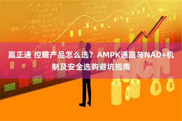 赢正通 控糖产品怎么选？AMPK通路与NAD+机制及安全选购避坑指南