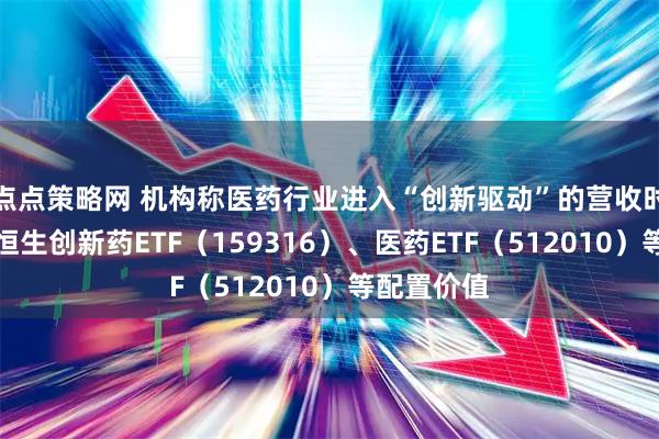 点点策略网 机构称医药行业进入“创新驱动”的营收时代，关注恒生创新药ETF（159316）、医药ETF（512010）等配置价值