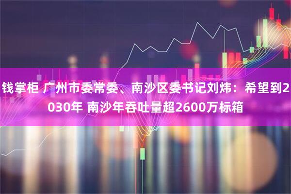 钱掌柜 广州市委常委、南沙区委书记刘炜：希望到2030年 南沙年吞吐量超2600万标箱