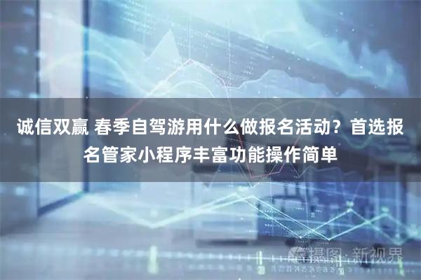 诚信双赢 春季自驾游用什么做报名活动？首选报名管家小程序丰富功能操作简单