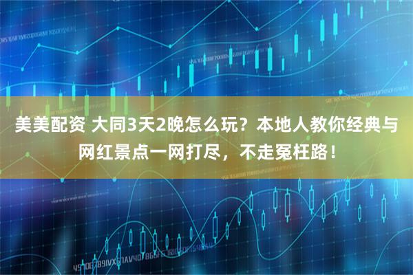 美美配资 大同3天2晚怎么玩？本地人教你经典与网红景点一网打尽，不走冤枉路！