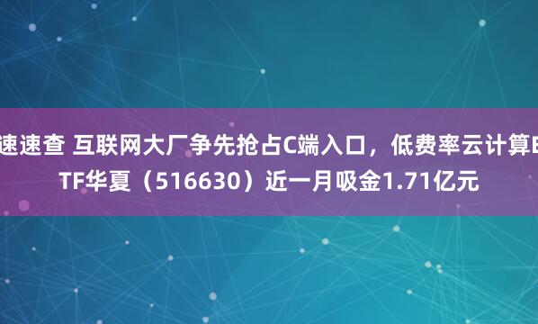速速查 互联网大厂争先抢占C端入口，低费率云计算ETF华夏（516630）近一月吸金1.71亿元