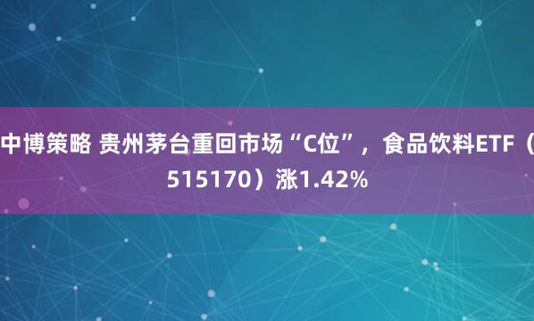 中博策略 贵州茅台重回市场“C位”，食品饮料ETF（515170）涨1.42%