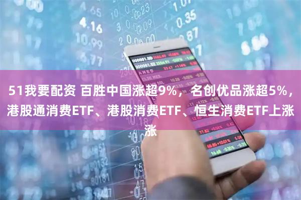 51我要配资 百胜中国涨超9%，名创优品涨超5%，港股通消费ETF、港股消费ETF、恒生消费ETF上涨
