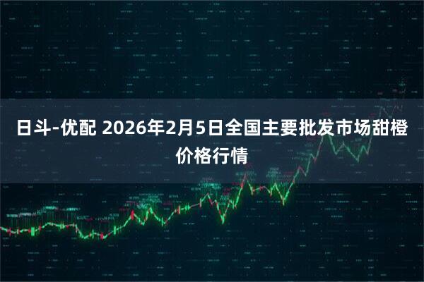 日斗-优配 2026年2月5日全国主要批发市场甜橙价格行情