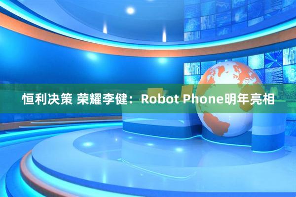 恒利决策 荣耀李健：Robot Phone明年亮相