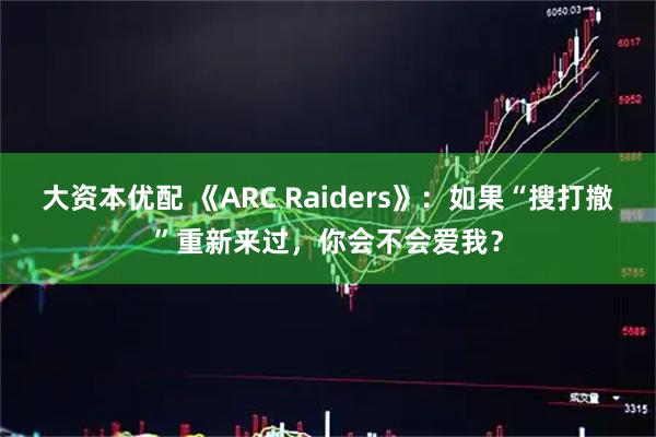 大资本优配 《ARC Raiders》：如果“搜打撤”重新来过，你会不会爱我？