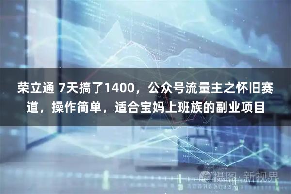 荣立通 7天搞了1400，公众号流量主之怀旧赛道，操作简单，适合宝妈上班族的副业项目