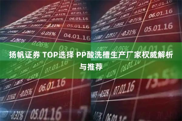 扬帆证券 TOP选择 PP酸洗槽生产厂家权威解析与推荐
