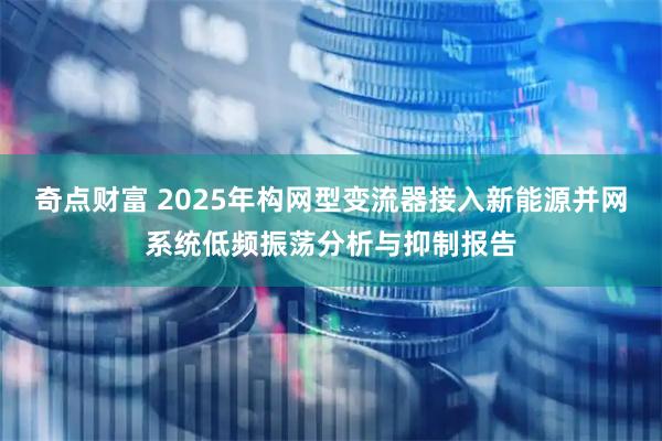 奇点财富 2025年构网型变流器接入新能源并网系统低频振荡分析与抑制报告