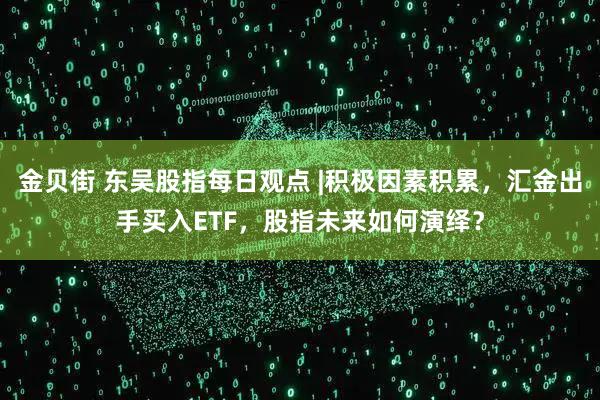 金贝街 东吴股指每日观点 |积极因素积累，汇金出手买入ETF，股指未来如何演绎？