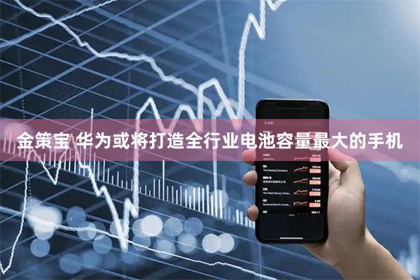 金策宝 华为或将打造全行业电池容量最大的手机