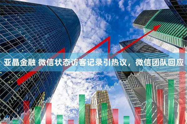 亚晶金融 微信状态访客记录引热议，微信团队回应